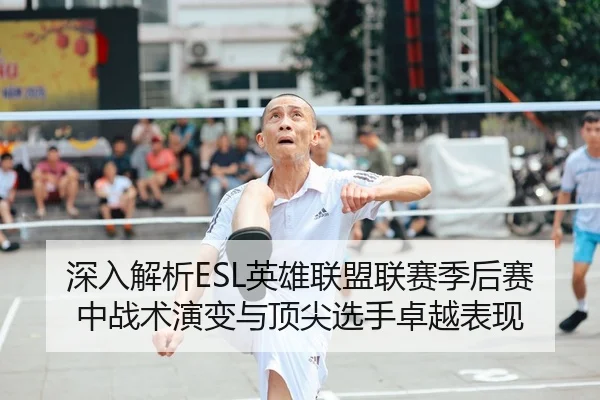 深入解析ESL英雄联盟联赛季后赛中战术演变与顶尖选手卓越表现